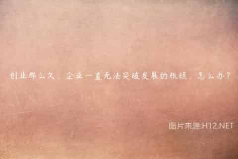 创业那么久，企业一直无法突破发展的瓶颈，怎么办？