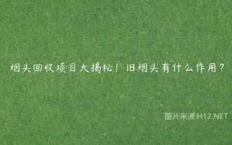 烟头回收项目大揭秘！旧烟头有什么作用？