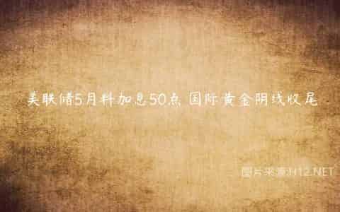 美联储5月料加息50点 国际黄金阴线收尾