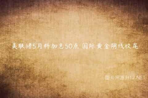 美联储5月料加息50点 国际黄金阴线收尾