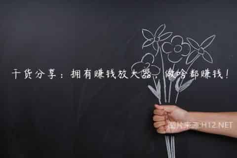 干货分享：拥有赚钱放大器，做啥都赚钱！