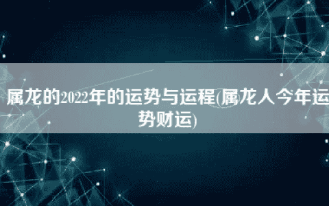 属龙的2022年的运势与运程(属龙人今年运势财运)