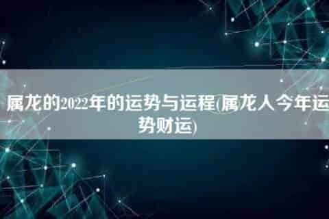属龙的2022年的运势与运程(属龙人今年运势财运)