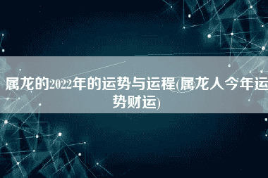 属龙的2022年的运势与运程(属龙人本年运势财气)