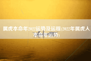 属虎本命年2022运势及运程(2022年属虎人本命年运势)
