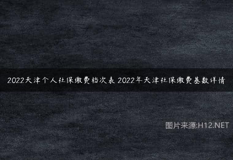 2022天津个人社保缴费档次表 2022年天津社保缴费基数详情