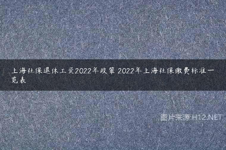 上海社保退休工资2022年政策 2022年上海社保缴费标准一览表