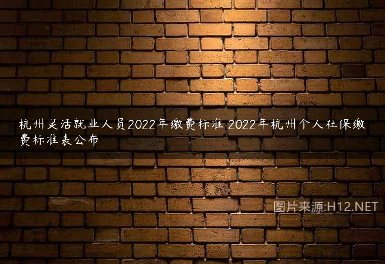 杭州灵活就业人员2022年缴费标准 2022年杭州个人社保缴费标准表公布