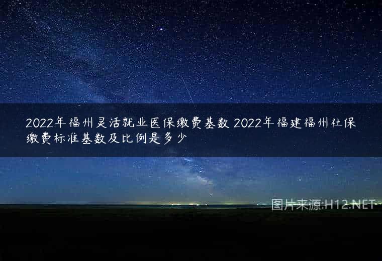 2022年福州灵活就业医保缴费基数 2022年福建福州社保缴费标准基数及比例是多少