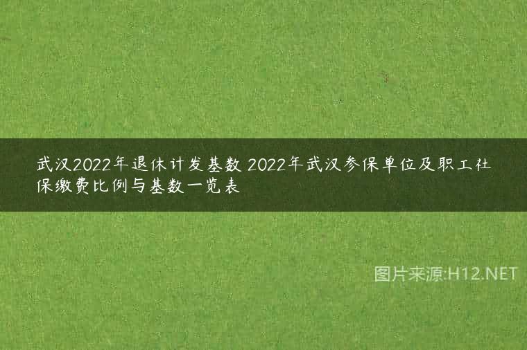 武汉2022年退休计发基数 2022年武汉参保单位及职工社保缴费比例与基数一览表