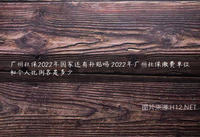 广州社保2022年国家还有补贴吗 2022年广州社保缴费单位和个人比例各是多少