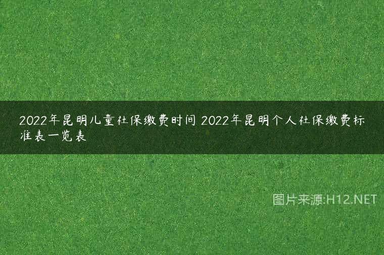 2022年昆明儿童社保缴费时间 2022年昆明个人社保缴费标准表一览表