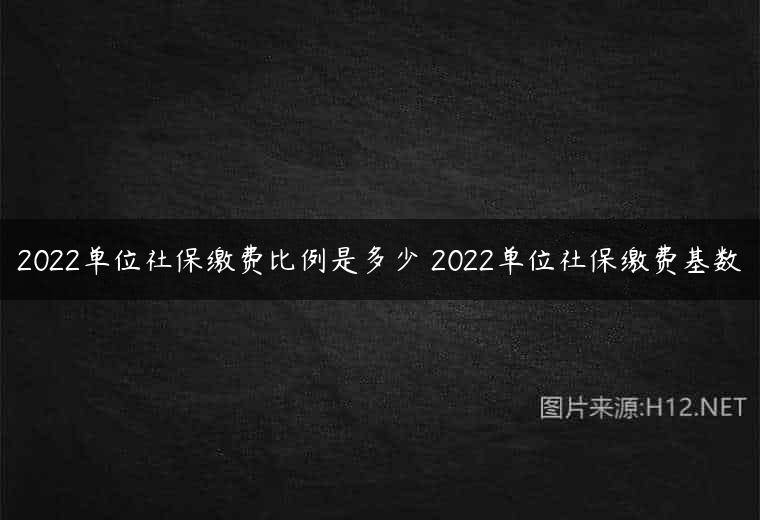 2022单位社保缴费比例是多少 2022单位社保缴费基数