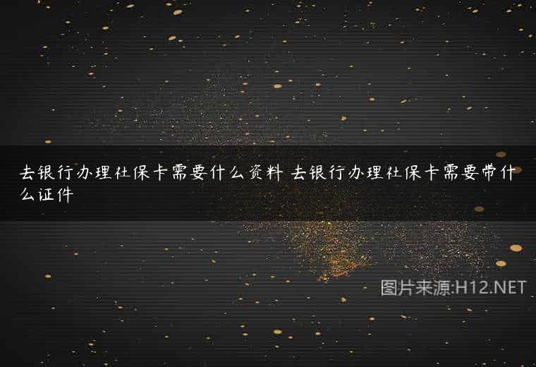 去银行办理社保卡需要什么资料 去银行办理社保卡需要带什么证件