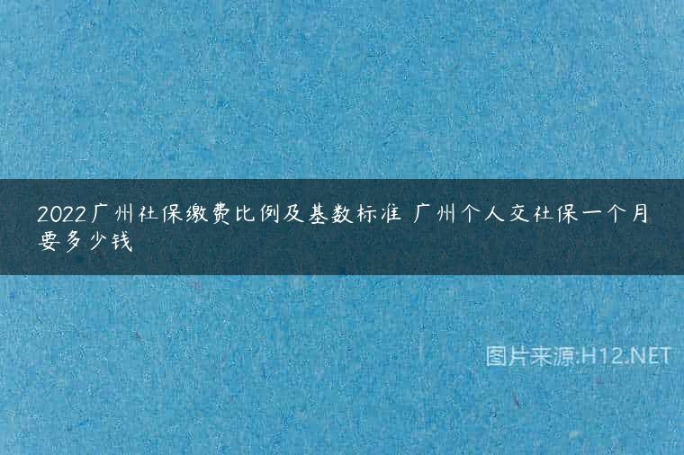 2022广州社保缴费比例及基数标准 广州个人交社保一个月要多少钱