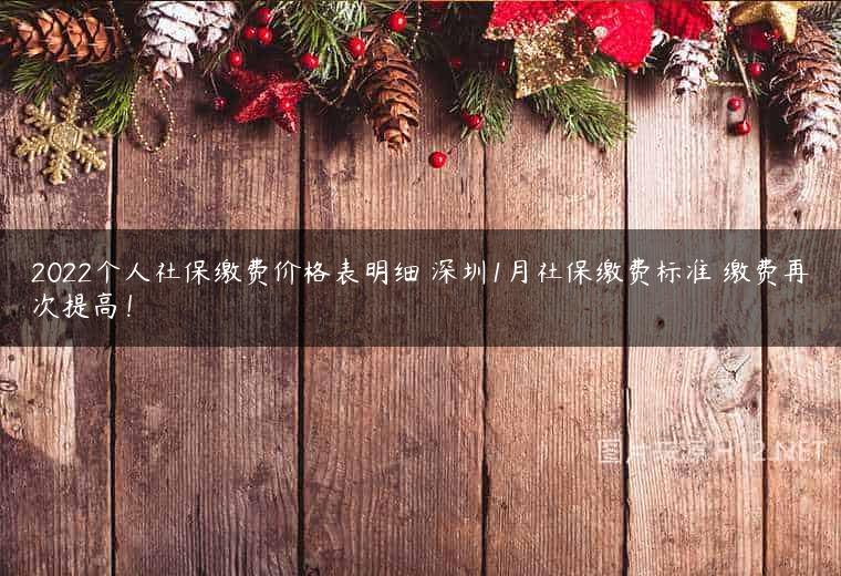 2022个人社保缴费价格表明细 深圳1月社保缴费标准 缴费再次提高！