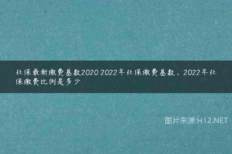 社保最新缴费基数2020 2022年社保缴费基数、2022年社保缴费比例是多少