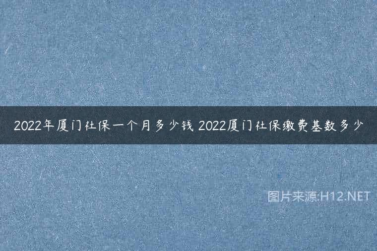 2022年厦门社保一个月多少钱 2022厦门社保缴费基数多少