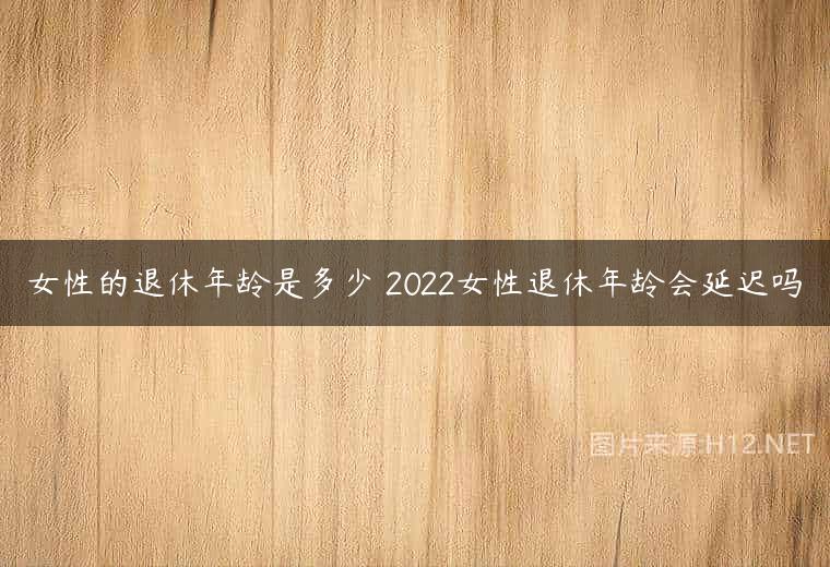 女性的退休年龄是多少 2022女性退休年龄会延迟吗