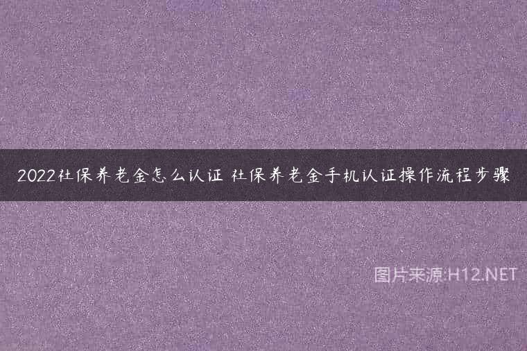 2022社保养老金怎么认证 社保养老金手机认证操作流程步骤