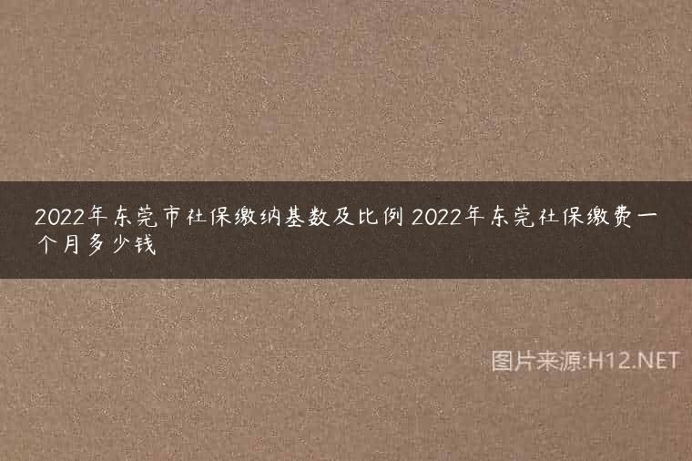 2022年东莞市社保缴纳基数及比例 2022年东莞社保缴费一个月多少钱