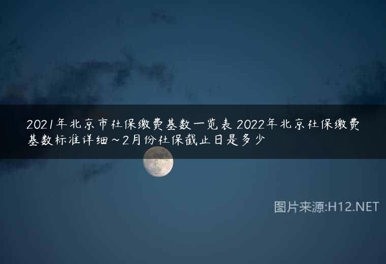 2021年北京市社保缴费基数一览表 2022年北京社保缴费基数标准详细~2月份社保截止日是多少