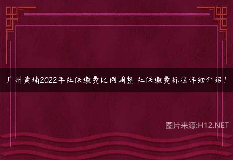 广州黄埔2022年社保缴费比例调整 社保缴费标准详细介绍！