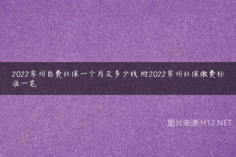 2022常州自费社保一个月交多少钱 附2022常州社保缴费标准一览