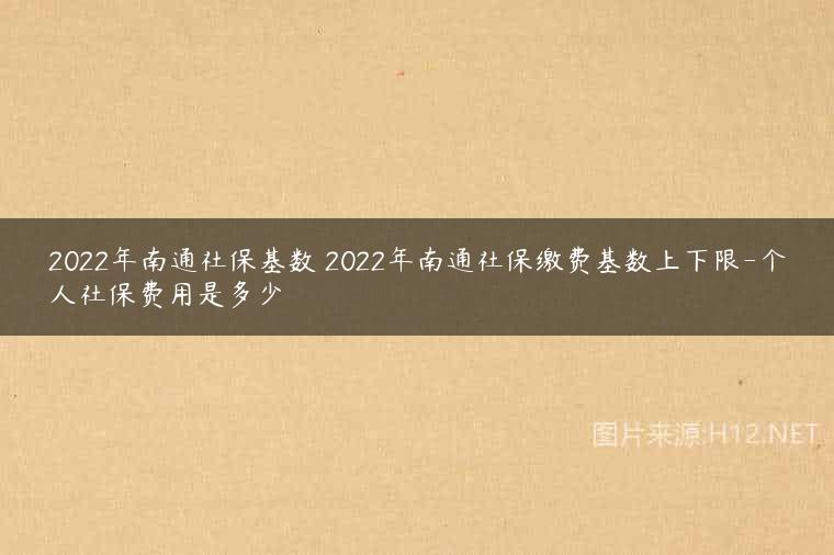 2022年南通社保基数 2022年南通社保缴费基数上下限-个人社保费用是多少