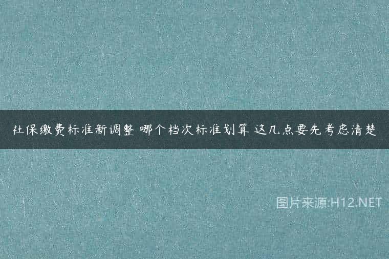 社保缴费标准新调整 哪个档次标准划算 这几点要先考虑清楚