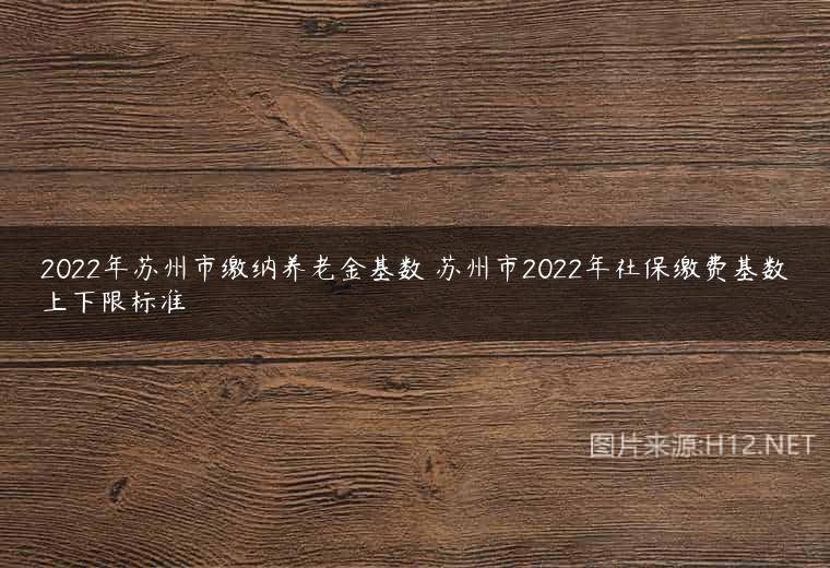 2022年苏州市缴纳养老金基数 苏州市2022年社保缴费基数上下限标准