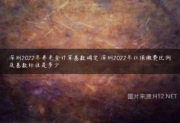 深圳2022年养老金计算基数确定 深圳2022年社保缴费比例及基数标准是多少