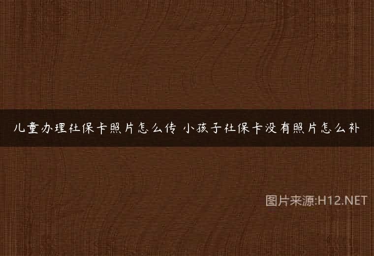 儿童办理社保卡照片怎么传 小孩子社保卡没有照片怎么补
