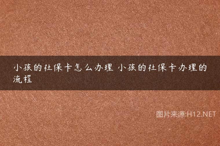 小孩的社保卡怎么办理 小孩的社保卡办理的流程