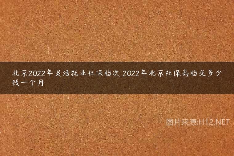北京2022年灵活就业社保档次 2022年北京社保高档交多少钱一个月