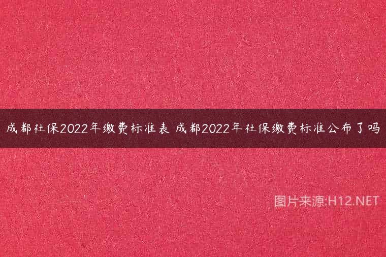 成都社保2022年缴费标准表 成都2022年社保缴费标准公布了吗