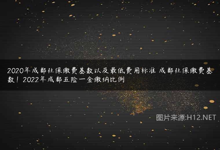 2020年成都社保缴费基数以及最低费用标准 成都社保缴费基数！2022年成都五险一金缴纳比例