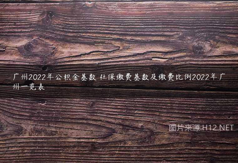 广州2022年公积金基数 社保缴费基数及缴费比例2022年广州一览表