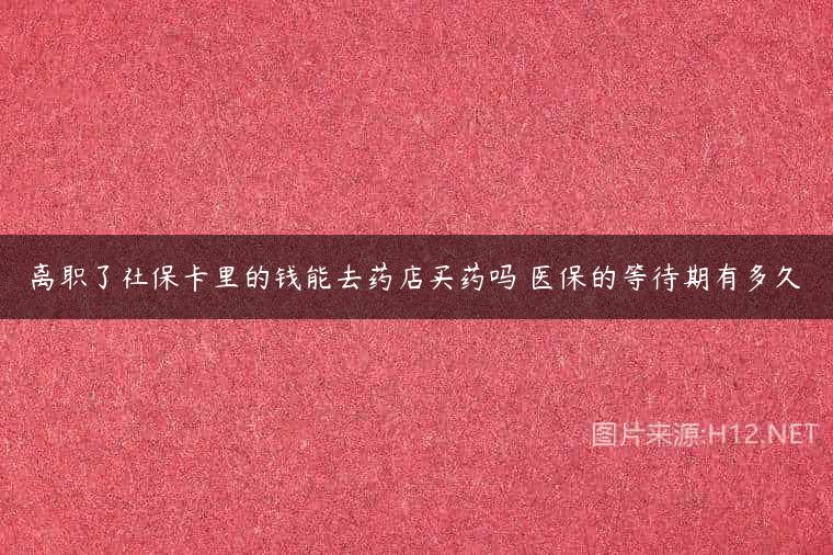 离职了社保卡里的钱能去药店买药吗 医保的等待期有多久