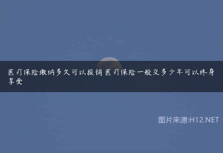 医疗保险缴纳多久可以报销 医疗保险一般交多少年可以终身享受