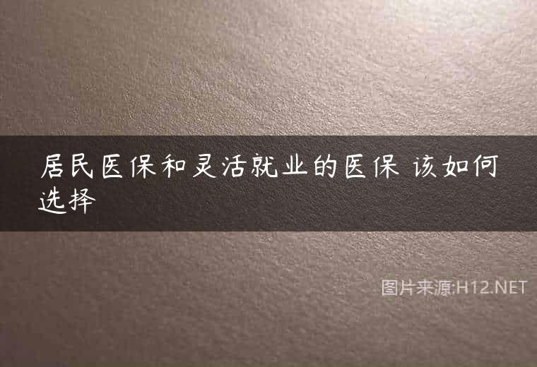居民医保和灵活就业的医保 该如何选择