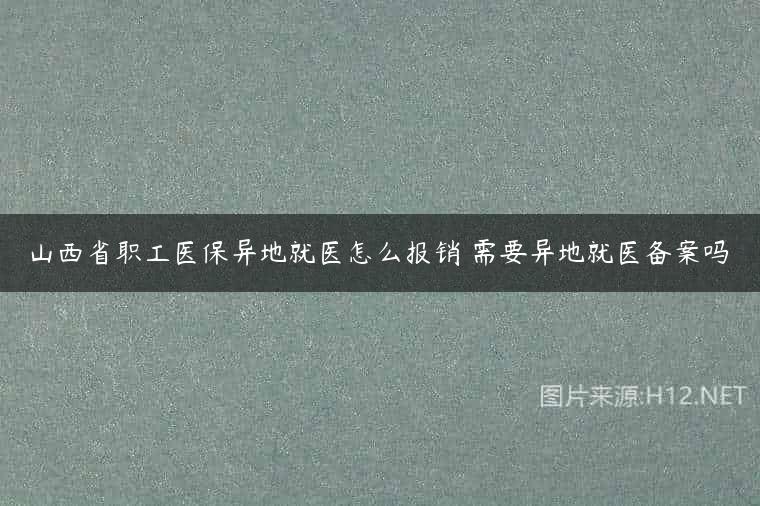 山西省职工医保异地就医怎么报销 需要异地就医备案吗