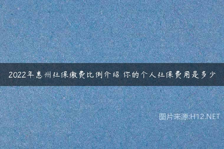 2022年惠州社保缴费比例介绍 你的个人社保费用是多少