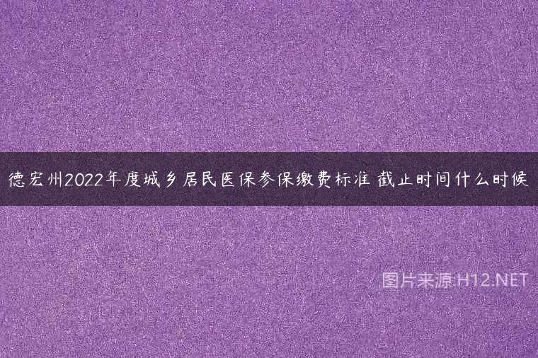 德宏州2022年度城乡居民医保参保缴费标准 截止时间什么时候