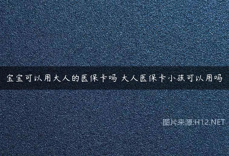 宝宝可以用大人的医保卡吗 大人医保卡小孩可以用吗