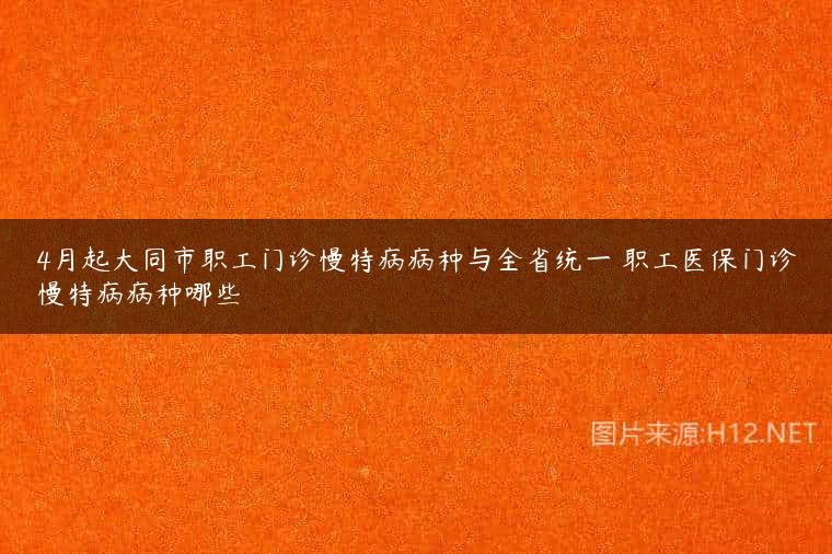 4月起大同市职工门诊慢特病病种与全省统一 职工医保门诊慢特病病种哪些