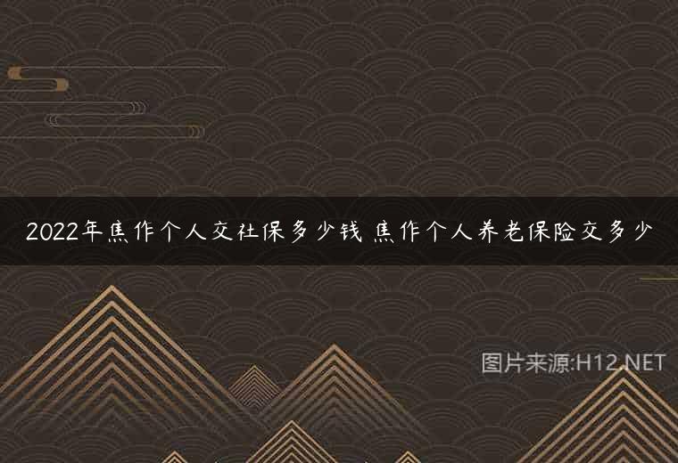 2022年焦作个人交社保多少钱 焦作个人养老保险交多少