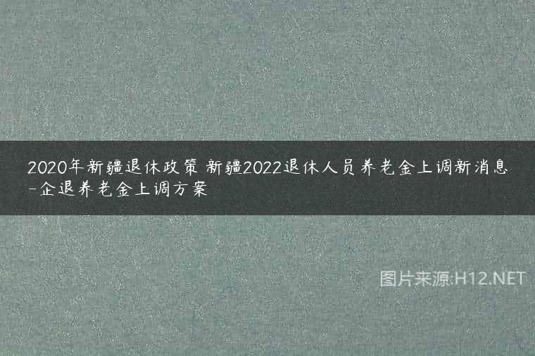 2020年新疆退休政策 新疆2022退休人员养老金上调新消息-企退养老金上调方案