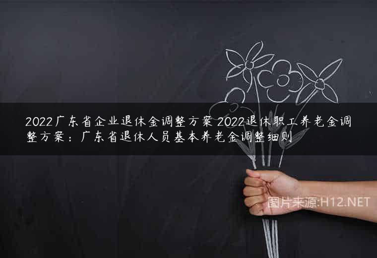 2022广东省企业退休金调整方案 2022退休职工养老金调整方案：广东省退休人员基本养老金调整细则