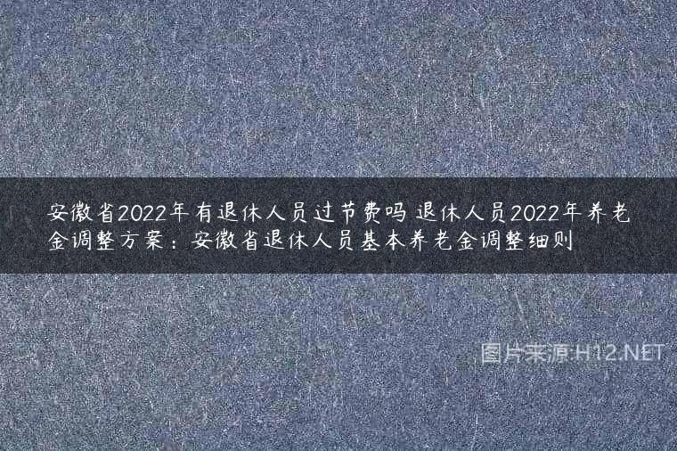安徽省2022年有退休人员过节费吗 退休人员2022年养老金调整方案：安徽省退休人员基本养老金调整细则